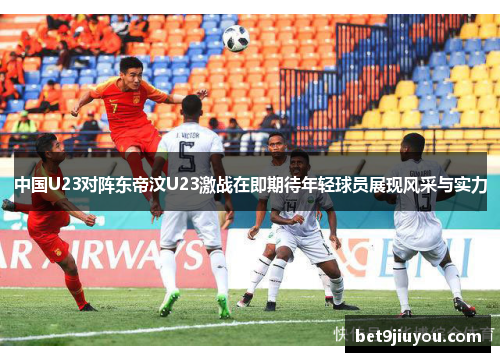 中国U23对阵东帝汶U23激战在即期待年轻球员展现风采与实力
